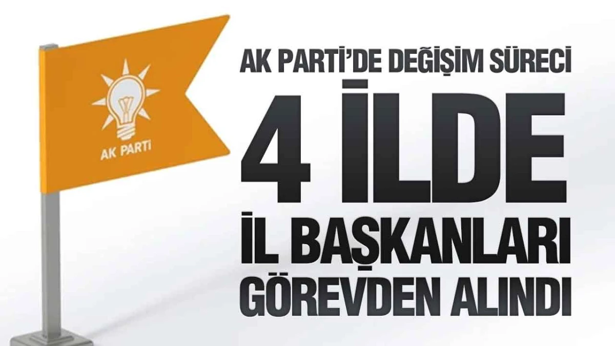 AK Parti&rsquo;de Teşkilat Revizyonu: 4 İl Başkanları Değişti