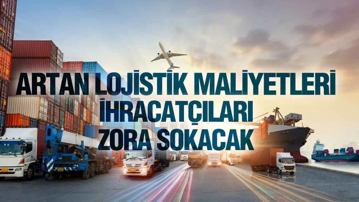 Artan Lojistik Maliyetleri İhracat&ccedil;ıları Zora Sokacak