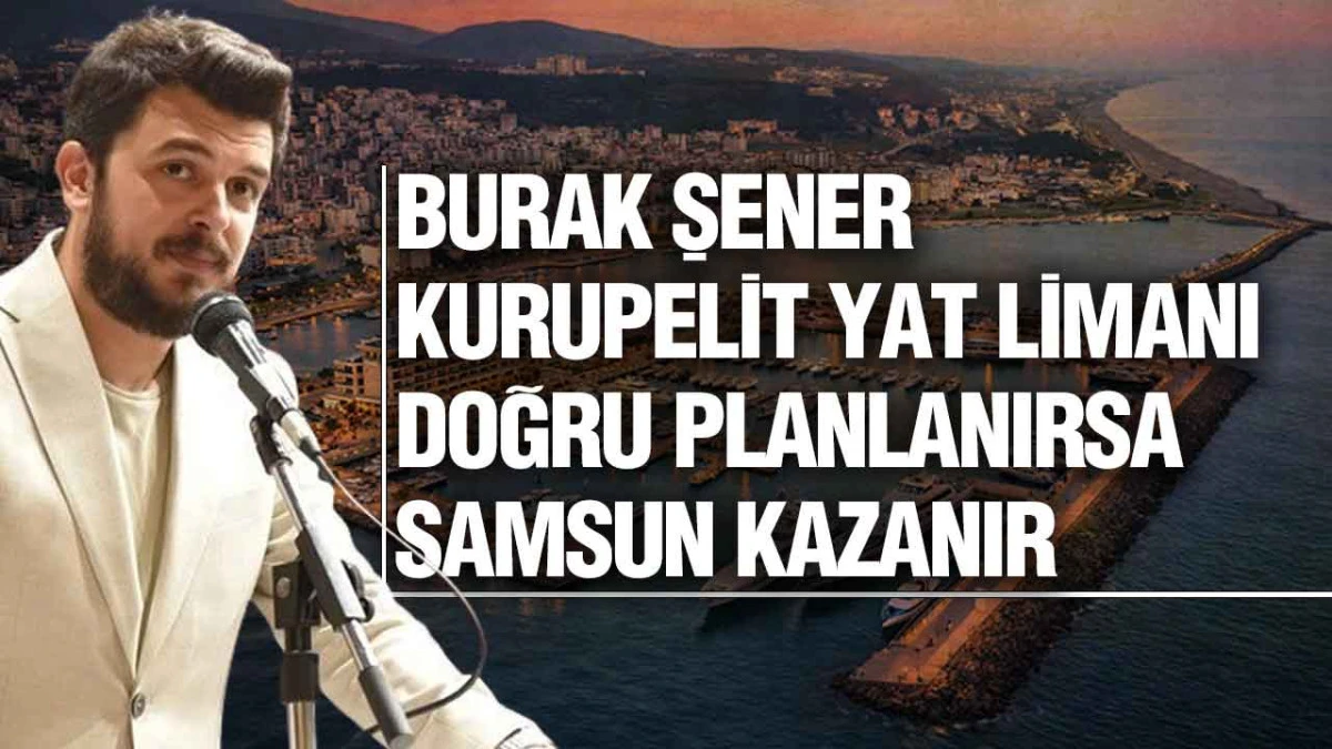 Burak Şener&rsquo;den Kurupelit Yat Limanı İ&ccedil;in Net Uyarı, &lsquo;Kamu Yararı &Ouml;ncelik Olmalı&rsquo;