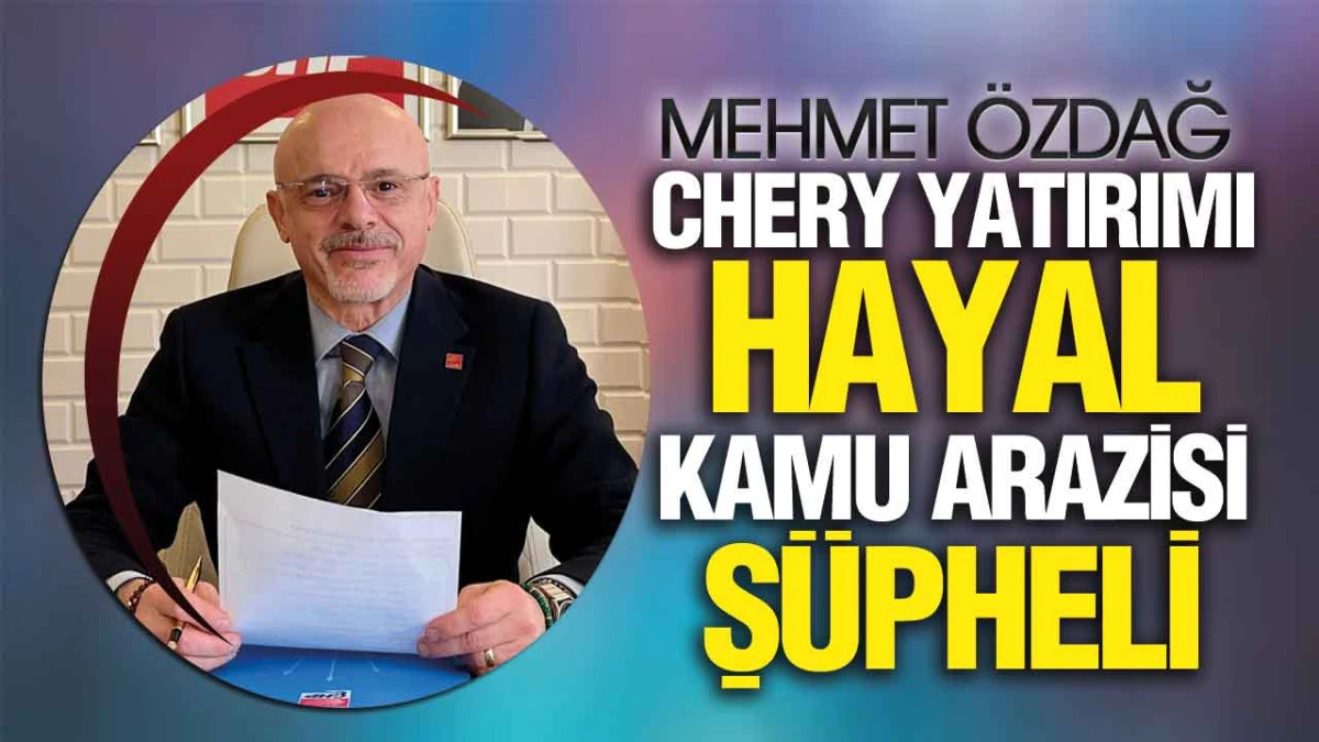 CHP&rsquo;li Mehmet &Ouml;zdağ&rsquo;dan Chery Yatırımı A&ccedil;ıklaması