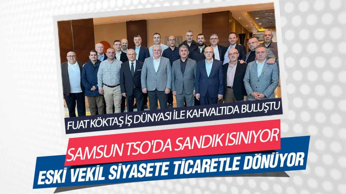 Fuat Köktaş'ın Samsun TSO Hamlesi! Siyasi Geleceği Ticaret Odası'nda mı Şekillenecek?