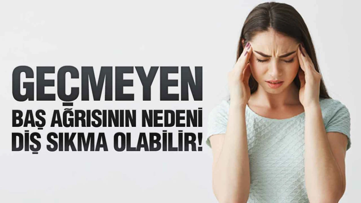 Ge&ccedil;meyen Baş Ağrısının Nedeni Diş Sıkma Olabilir!