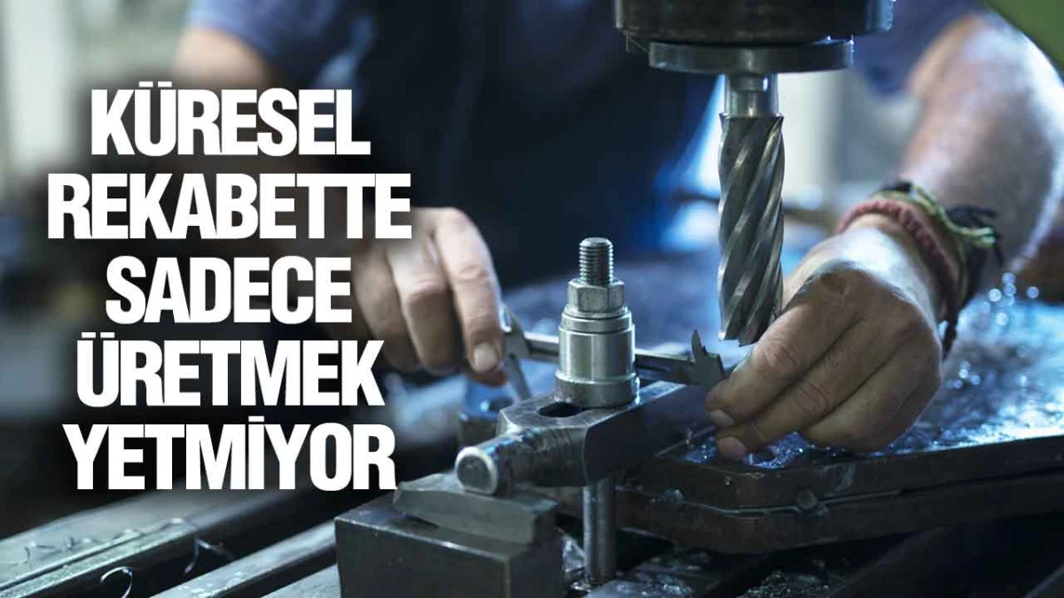 Küresel Rekabette Sadece Üretmek Yetmiyor