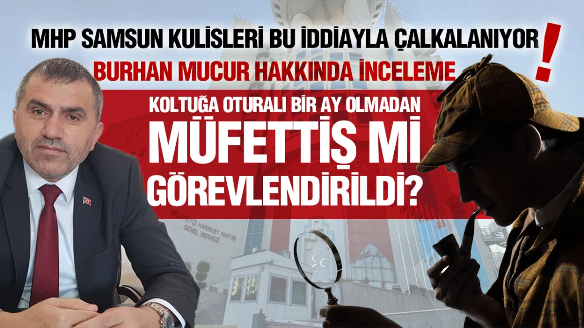 MHP Samsun&rsquo;da dikkat &ccedil;eken kulis: Burhan Mucur hakkında m&uuml;fettiş iddiası