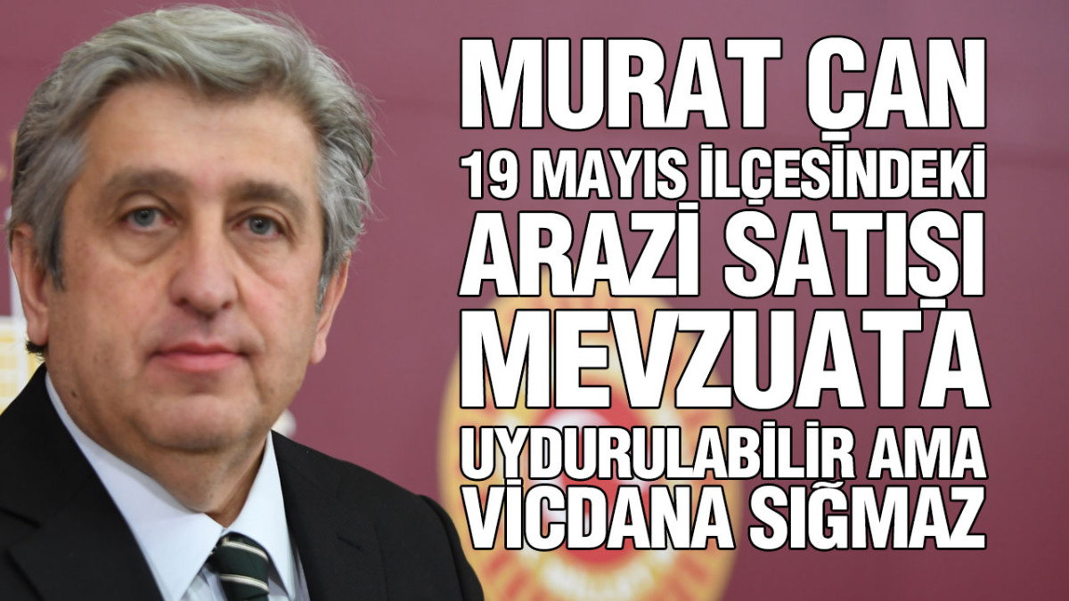 Murat Çan’dan 19 Mayıs İlçesindeki 286 Arsanın Satışına Tepki