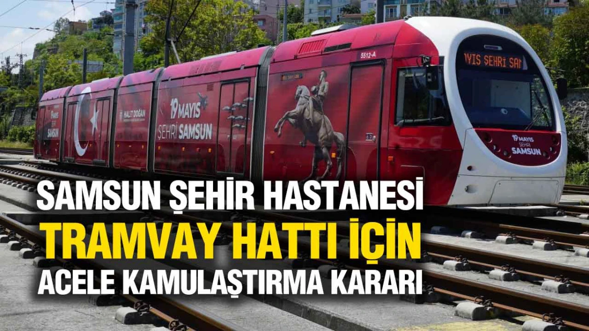 Samsun&rsquo;da Raylı Sistem Projesinde Kritik Gelişme: Kamulaştırma Başlıyor