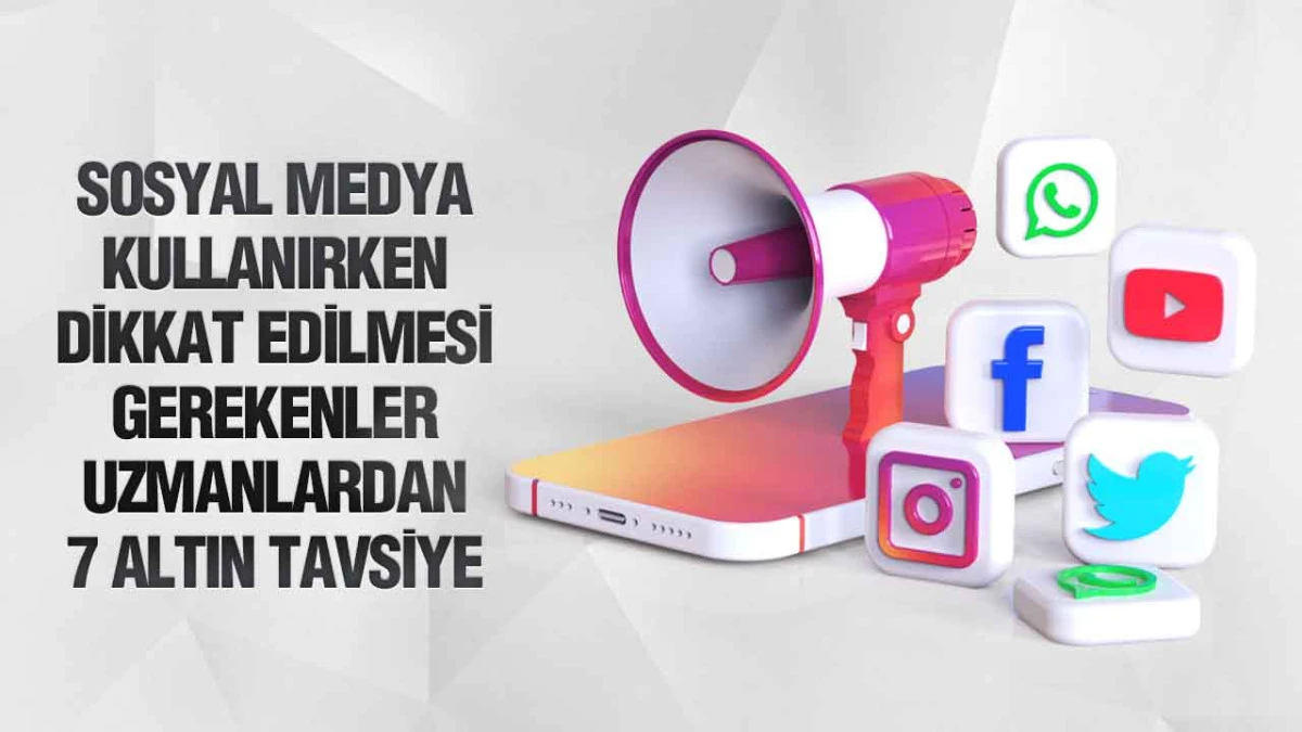 Sosyal Medya Kullanırken Dikkat Edilmesi Gerekenler: Uzmanlardan 7 Altın Tavsiye