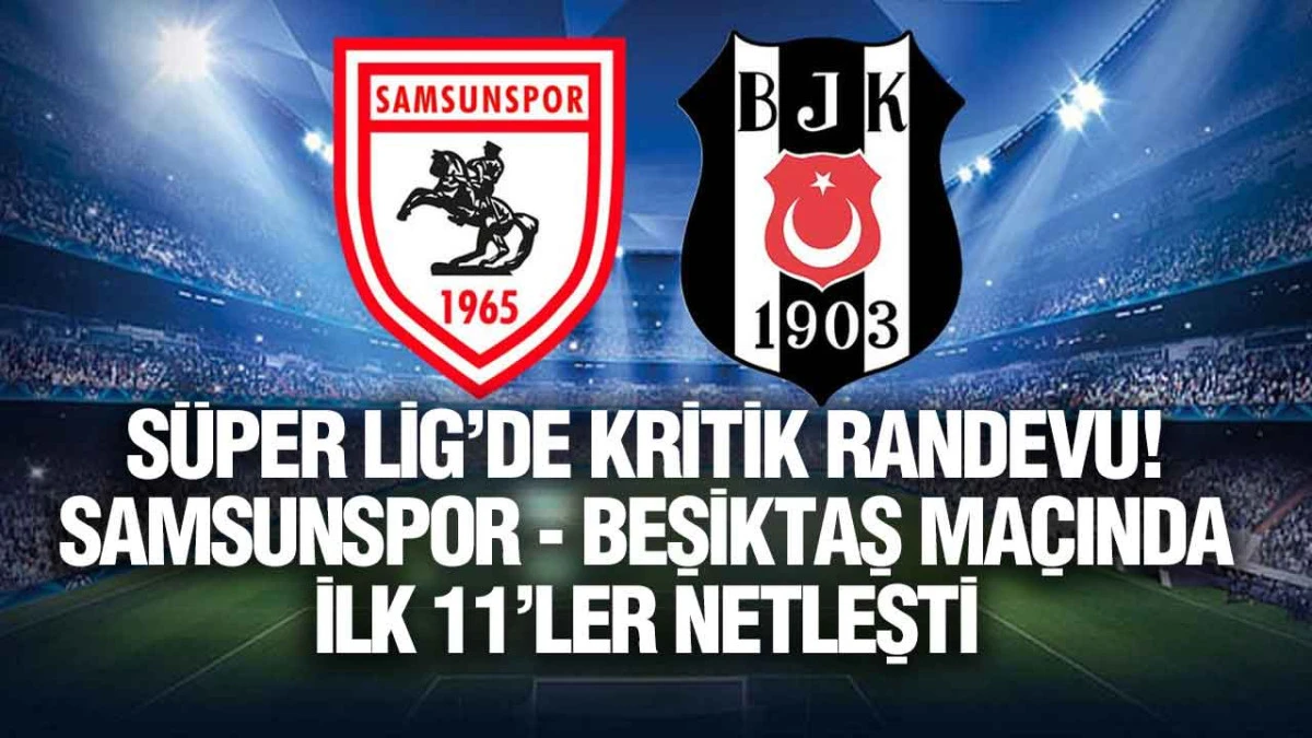 S&uuml;per Lig&rsquo;de Kritik Randevu! Samsunspor - Beşiktaş Ma&ccedil;ında İlk 11&rsquo;ler Netleşti