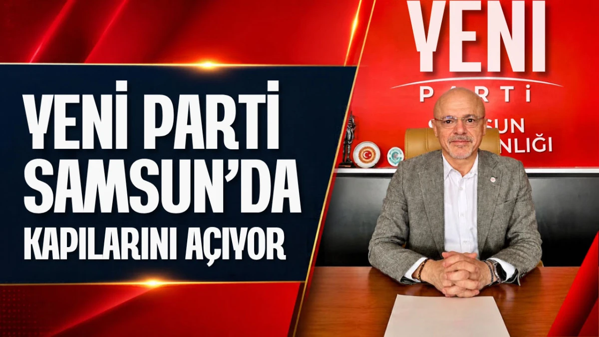 Yeni Parti Samsun&rsquo;da yeni d&ouml;nem başlatıyor: İl Başkanlığı a&ccedil;ılıyor