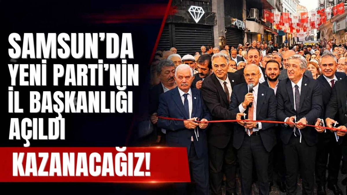 YENİ Parti Samsun&rsquo;da Yeni Merkezini A&ccedil;tı! Hedef İktidar