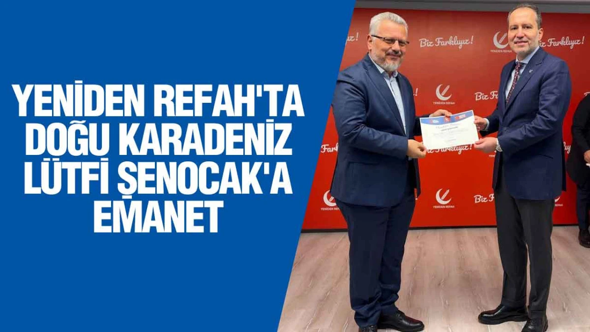 Yeniden Refah'ta Doğu Karadeniz L&uuml;tfi Şenocak'a Emanet